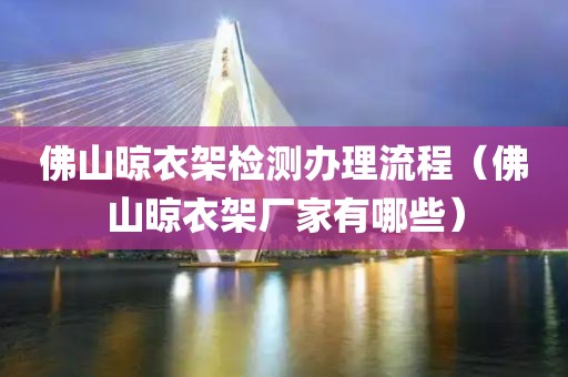 佛山晾衣架检测办理流程（佛山晾衣架厂家有哪些）