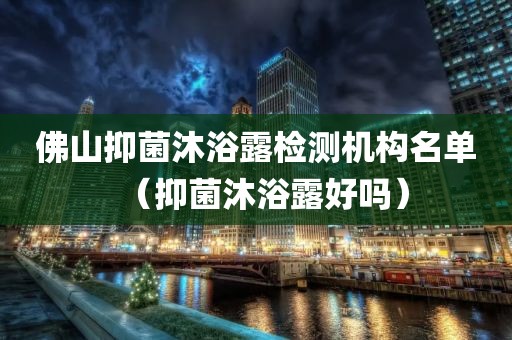 佛山抑菌沐浴露检测机构名单（抑菌沐浴露好吗）