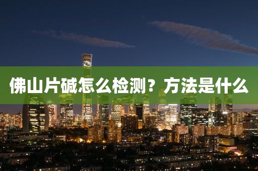 佛山片碱怎么检测？方法是什么