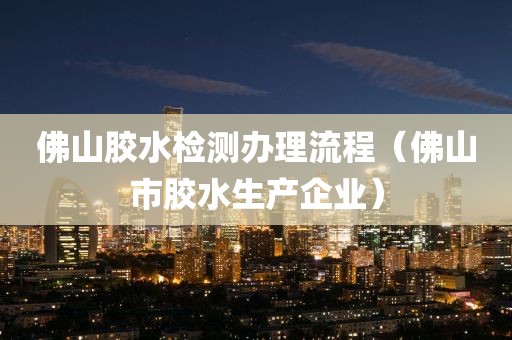 佛山胶水检测办理流程（佛山市胶水生产企业）